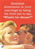 Establish dominance in your marriage by being the first one to say, "what's for dinner?"