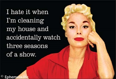 I hate it when I'm cleaning my house and accidently watch three seasons of a show.