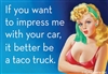 If you want to impress me with your car, it better be a taco truck.