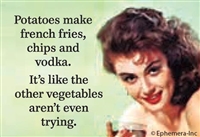 Potatoes make french fries, chips and vodka. It's like the other vegetables aren't even trying.