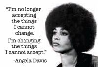 "I am no longer accepting things I cannot change.  I'm changing the things I cannot accept." -Angela Davis