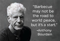 "Barbecue may not be the road to world peace, but it's a start" -Anthony Bourdain