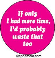 If only I had more time, I'd probably waste  that too. 