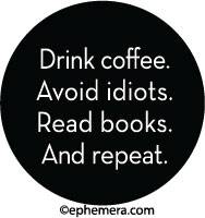 Drink coffee. Avoid idiots. Read books and repeat.