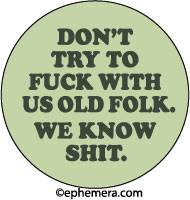 DON'T TRY TO FUCK WITH US OLD FOLD. WE KNOW SHIT.