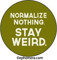 NORMALIZE NOTHING. STAY WEIRD.