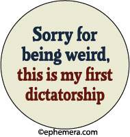 Sorry for being weird, this is my first dictatorship.