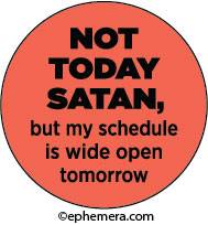 Not today satanbut my schedule is wide open tomorrow.