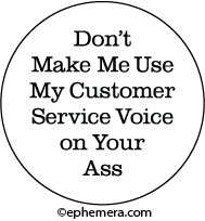 Don't make me use my Customer Service voice on your ass.