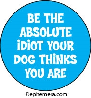 Be the absolute idiot your dog thinks you are.