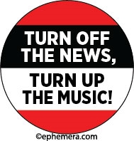 TURN OFF THE NEWS, TURN UP THE MUSIC!