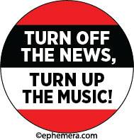 TURN OFF THE NEWS, TURN UP THE MUSIC!