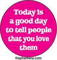 Today is a good day to tell people that you love them.