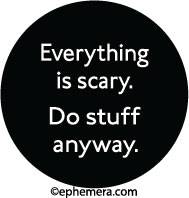 Everything is scary. Do stuff anyway.