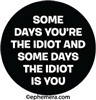 Some days you're the idiot and some days the idiot is you
