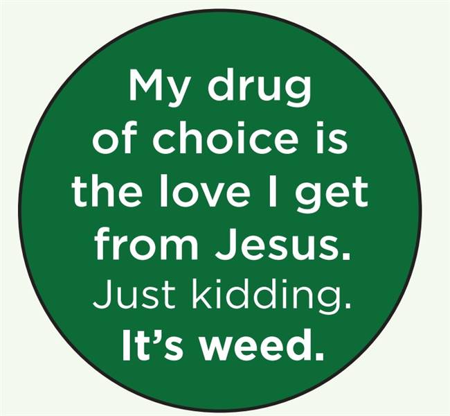 My drug of choice is the love I get from Jesus. Just kidding. It's weed.