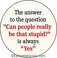 The answer to the question "Can people really be that stupid?" is always "Yes"