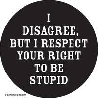 I disagree, but I respect your right to be stupid.