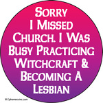 Sorry I missed church. I was busy practicing witchcraft and becoming a lesbian.