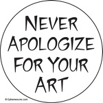 Never apologize for your art.