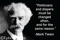"Politicians and diapers must be changed often, and for the same reason." -Mark Twain