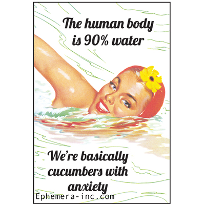 The human body is 90% water. We're basically cucumbers with anxiety.