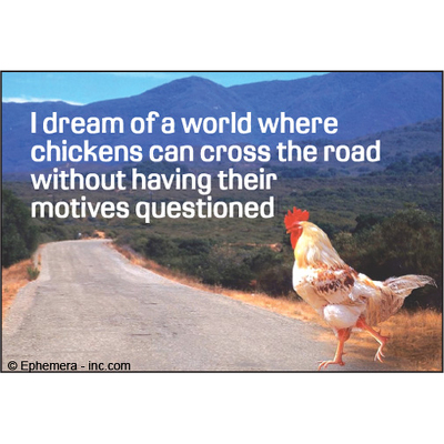 I dream of a world where chickens can cross the road without having their motives questioned.
