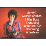 Sorry I missed church.  I was busy practicing witchcraft and becoming a lesbian.