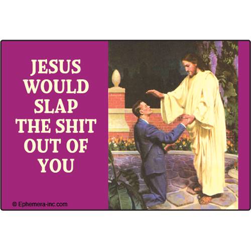 Jesus would slap the shit out of you.