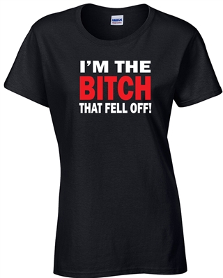 I'm The Bitch That Fell Off Ladies T-Shirt (242)